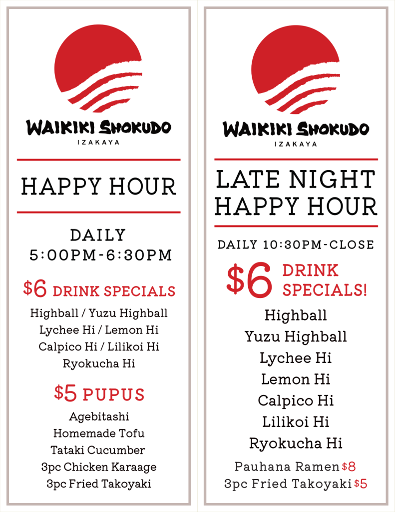 Waikiki Shokudo Izakaya Happy Hour and Late Night Happy Hour menu. The left section for "HAPPY HOUR" (Daily 5:00PM - 6:30PM) features "$6 DRINK SPECIALS" including Highball, Yuzu Highball, Lychee Hi, Lemon Hi, Calpico Hi, Lilikoi Hi, and Ryokucha Hi, and "$5 PUPUS" including Agebitashi, Homemade Tofu, Tataki Cucumber, 3pc Chicken Karaage, and 3pc Fried Takoyaki. The right section for "LATE NIGHT HAPPY HOUR" (Daily 10:30PM - Close) features "$6 DRINK SPECIALS" with the same drink options, plus Pauhana Ramen for $8 and 3pc Fried Takoyaki for $5.